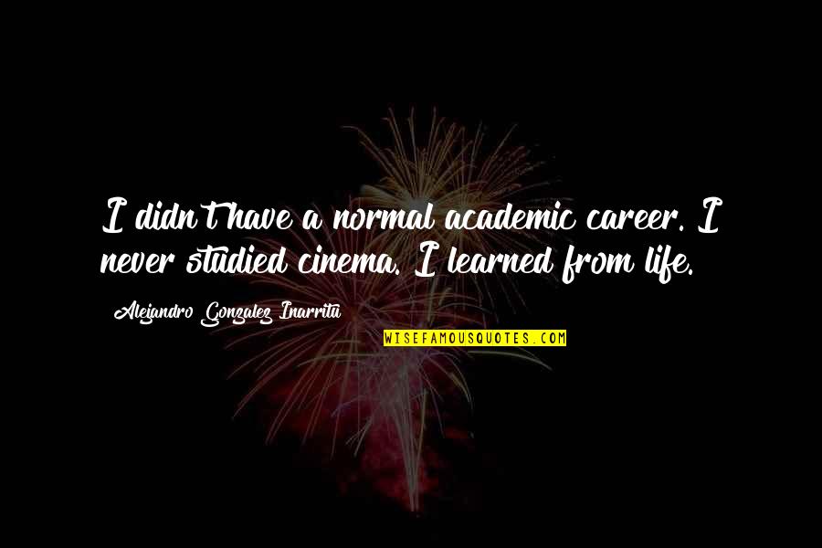 Inarritu Alejandro Quotes By Alejandro Gonzalez Inarritu: I didn't have a normal academic career. I