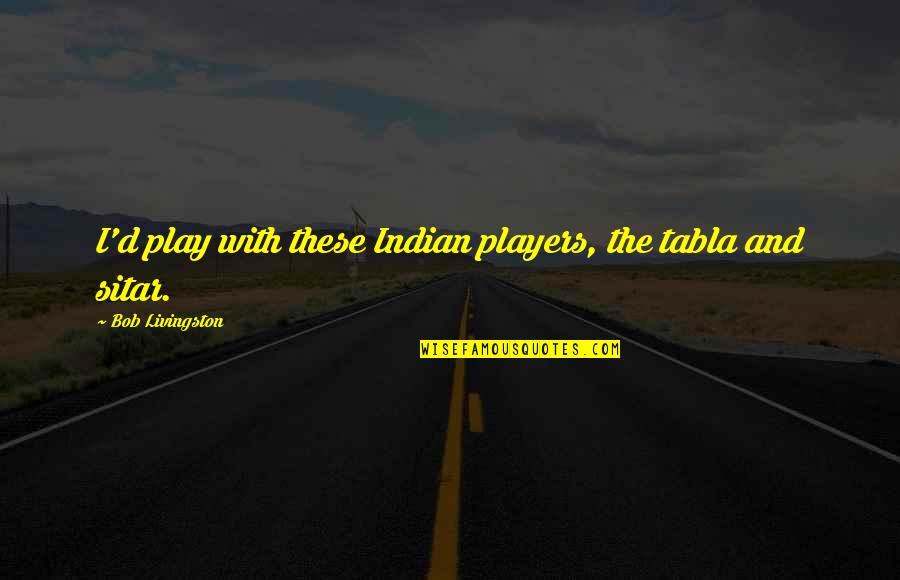 Incorrect Sov Quotes By Bob Livingston: I'd play with these Indian players, the tabla