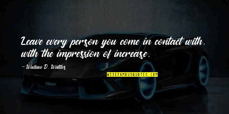 Increase In Quotes By Wallace D. Wattles: Leave every person you come in contact with,