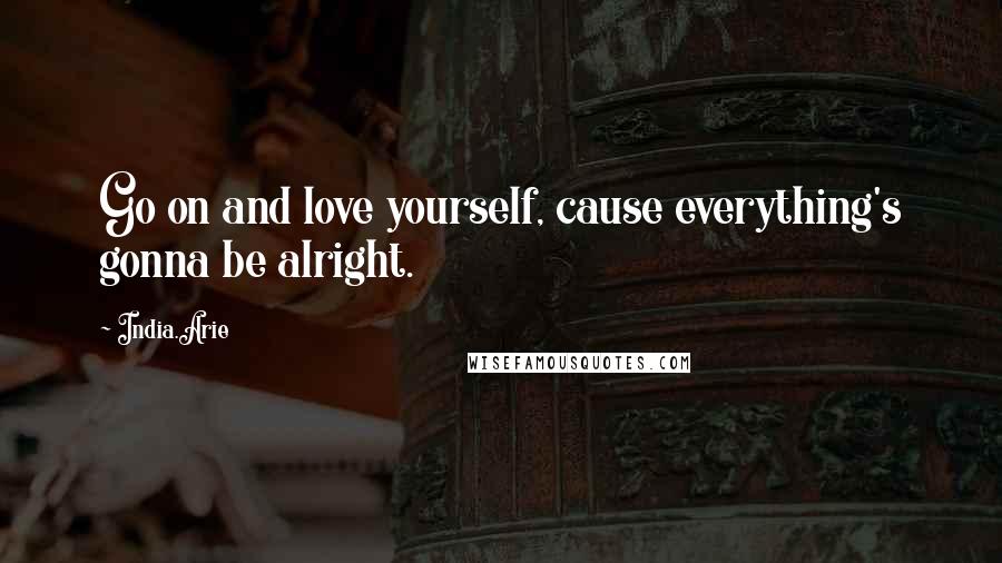 India.Arie quotes: Go on and love yourself, cause everything's gonna be alright.