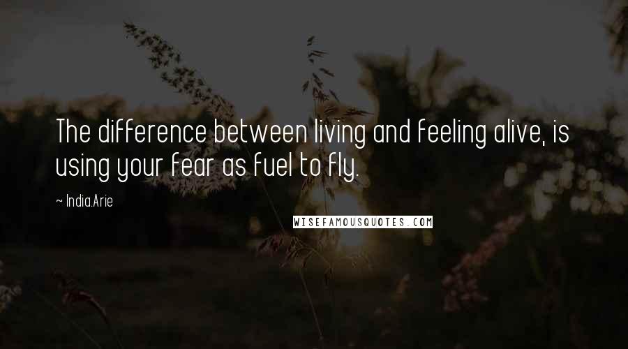 India.Arie quotes: The difference between living and feeling alive, is using your fear as fuel to fly.