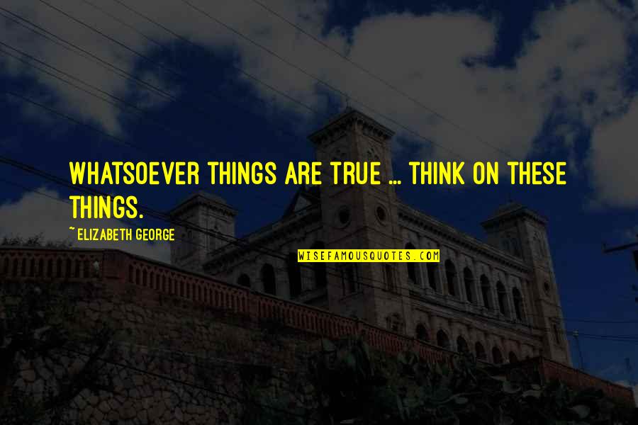 Infundat Quotes By Elizabeth George: Whatsoever things are true ... think on these