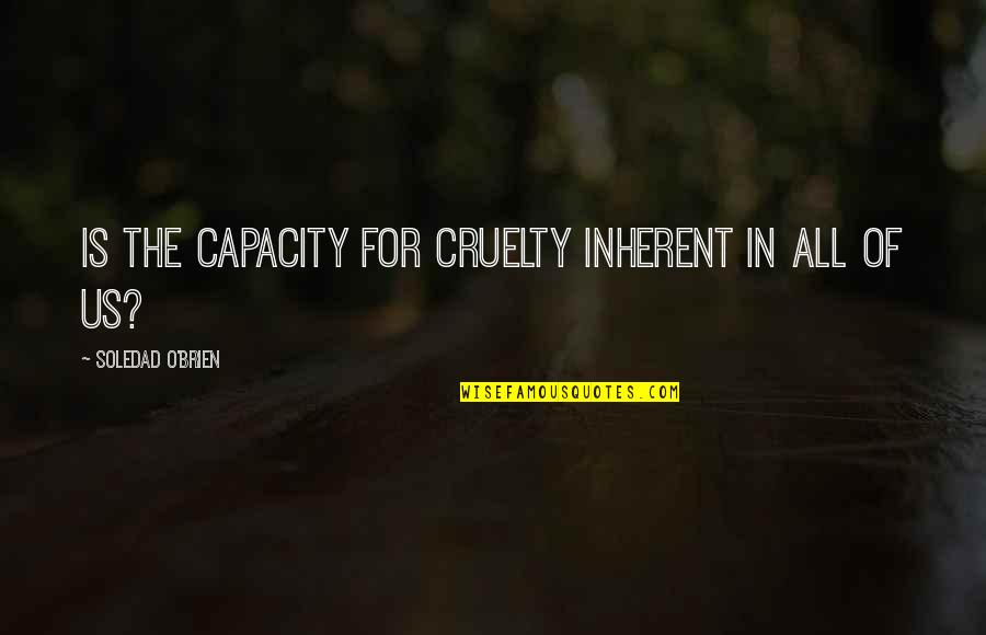 Inherent Quotes By Soledad O'Brien: Is the capacity for cruelty inherent in all