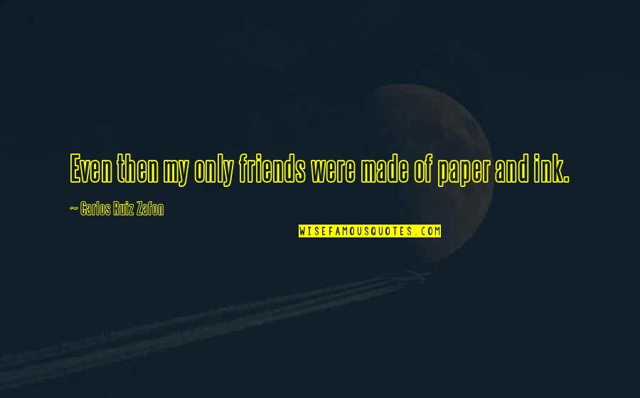 Ink And Paper Quotes By Carlos Ruiz Zafon: Even then my only friends were made of