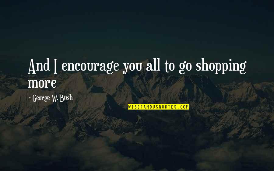 Innumerable Years Quotes By George W. Bush: And I encourage you all to go shopping