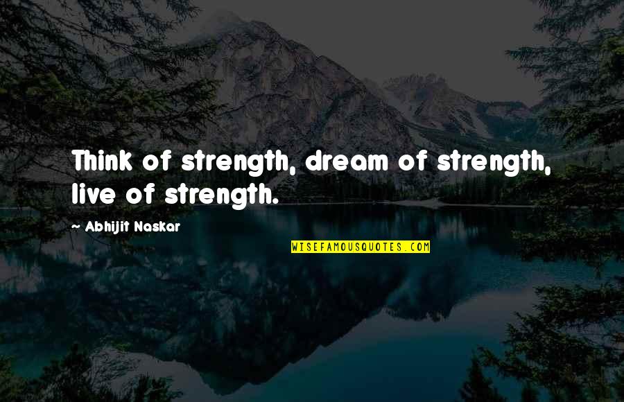 Inspiration And Leadership Quotes By Abhijit Naskar: Think of strength, dream of strength, live of