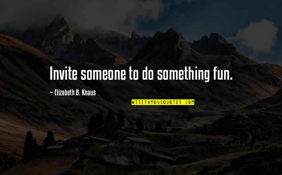 Inspiration To Do Something Quotes By Elizabeth B. Knaus: Invite someone to do something fun.