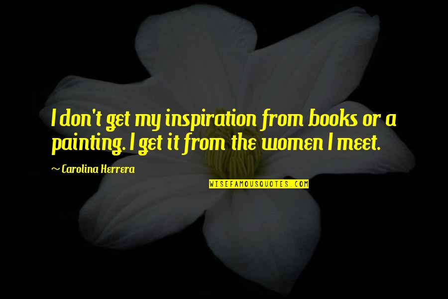 Inspiration Women Quotes By Carolina Herrera: I don't get my inspiration from books or