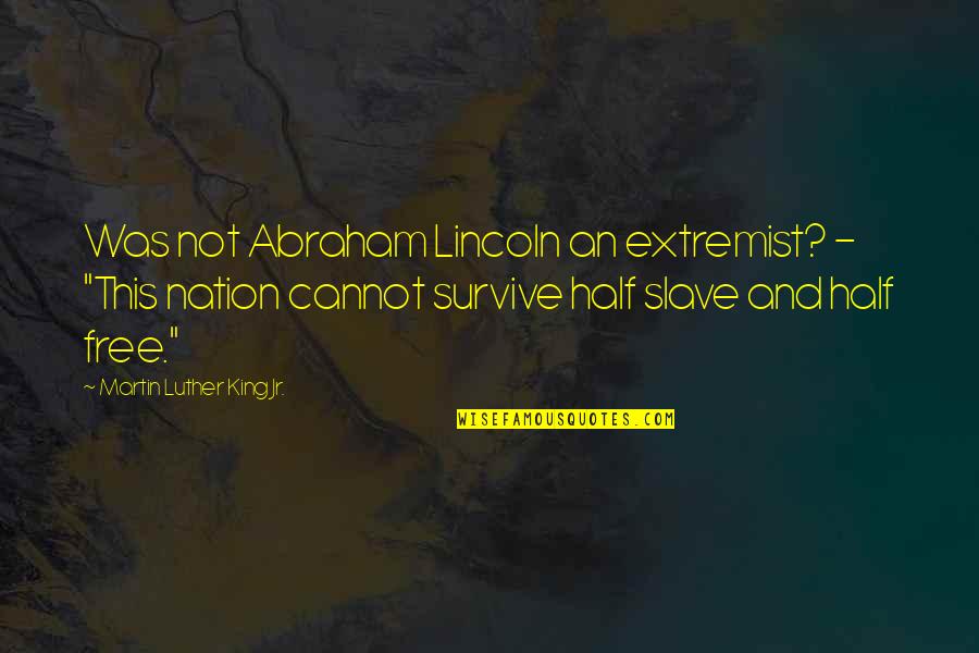 Inspirational Lincoln Quotes By Martin Luther King Jr.: Was not Abraham Lincoln an extremist? - "This