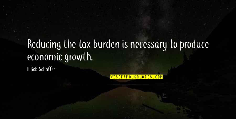 Inspirational Prospecting Quotes By Bob Schaffer: Reducing the tax burden is necessary to produce