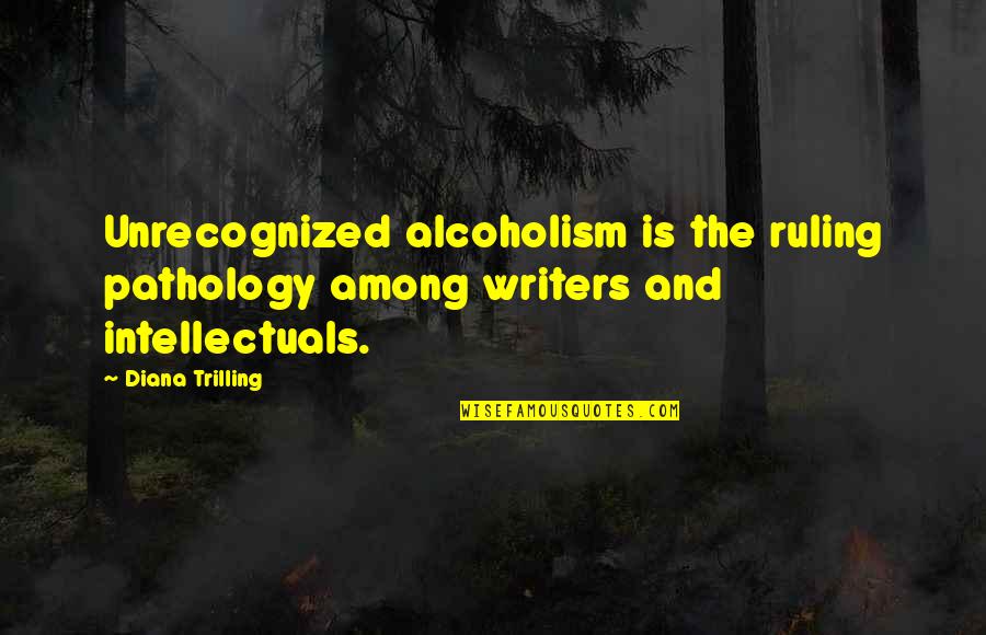 Intellectuals Quotes By Diana Trilling: Unrecognized alcoholism is the ruling pathology among writers