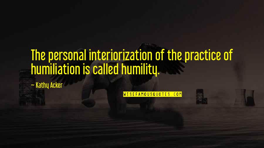 Interiorization Quotes By Kathy Acker: The personal interiorization of the practice of humiliation