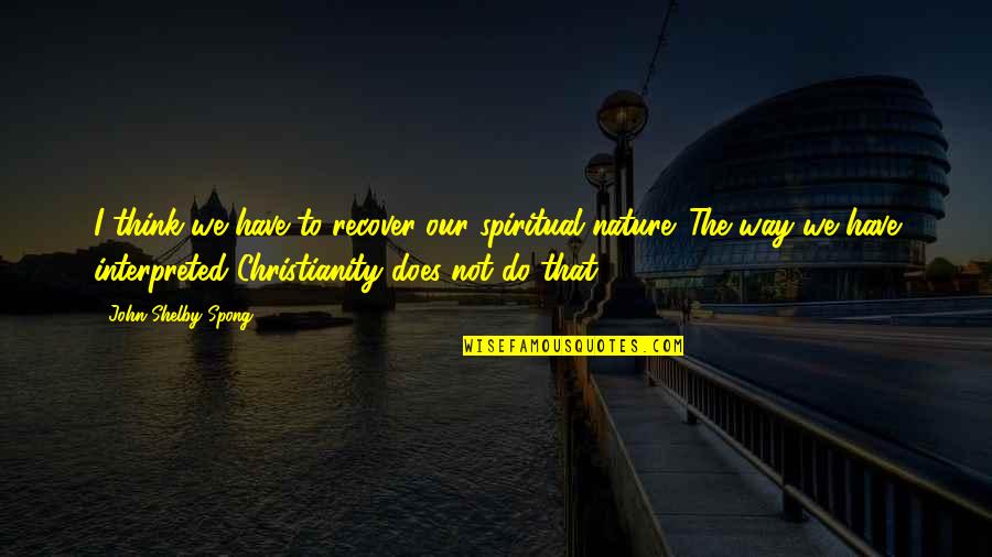 Interpreted Quotes By John Shelby Spong: I think we have to recover our spiritual