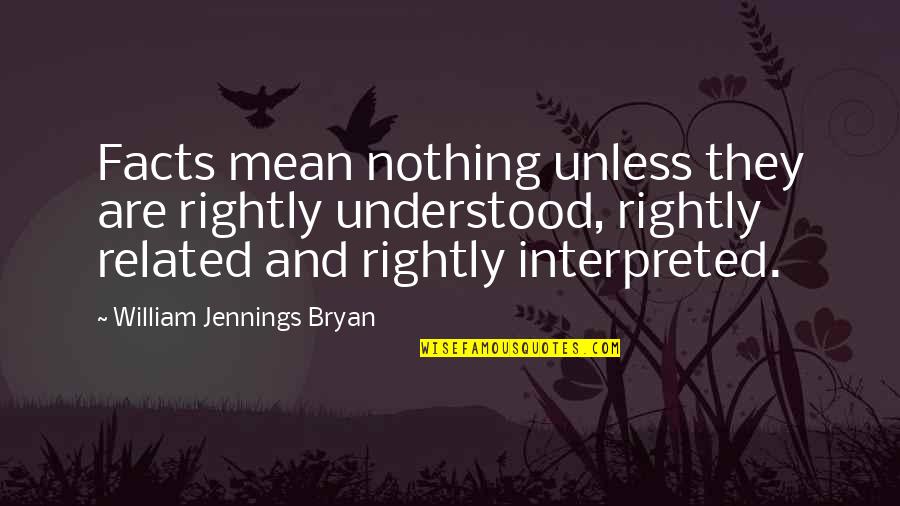 Interpreted Quotes By William Jennings Bryan: Facts mean nothing unless they are rightly understood,