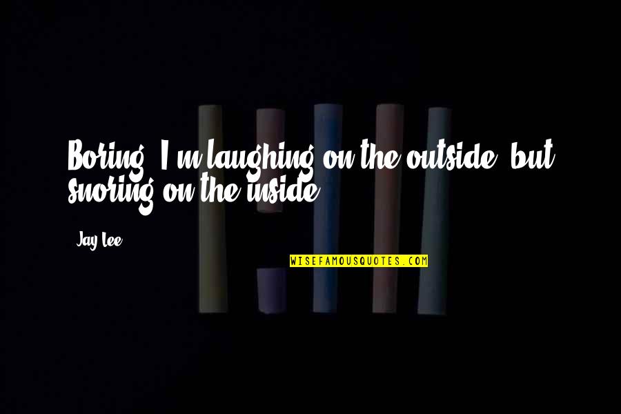 Irrationalism Philosophy Quotes By Jay Lee: Boring! I'm laughing on the outside, but snoring