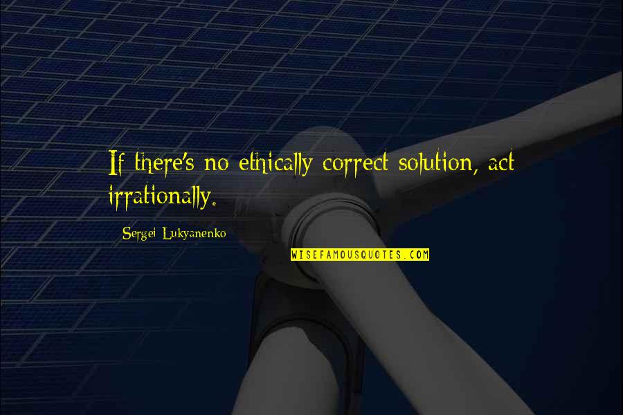 Irrationally Quotes By Sergei Lukyanenko: If there's no ethically correct solution, act irrationally.