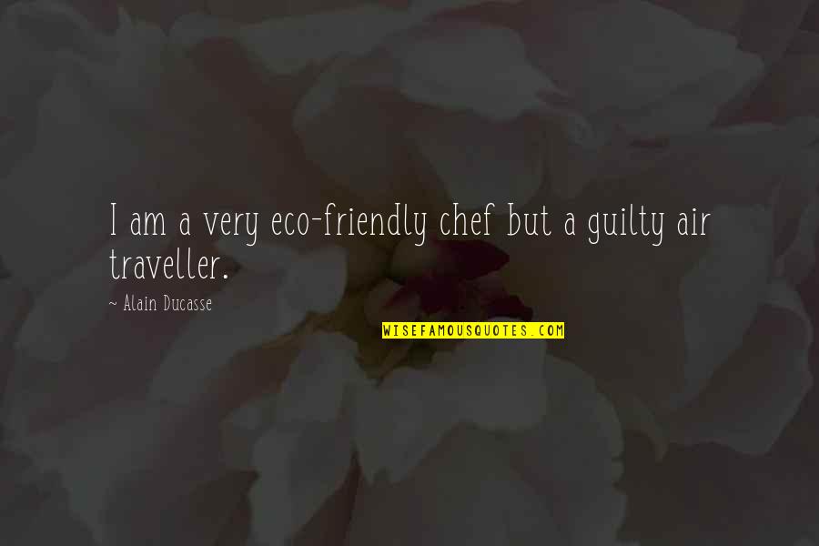 Is Guilty Of All Quotes By Alain Ducasse: I am a very eco-friendly chef but a