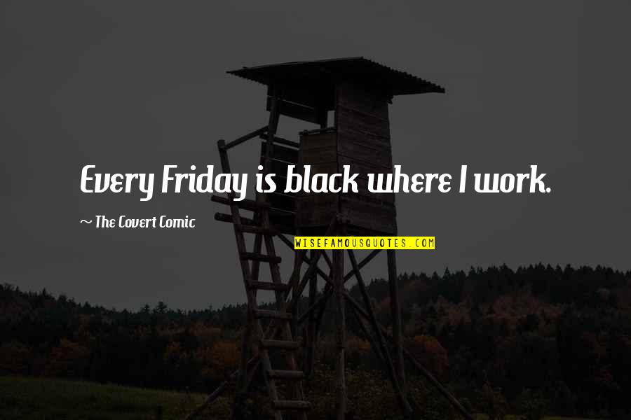 Is It Friday Yet Funny Quotes By The Covert Comic: Every Friday is black where I work.