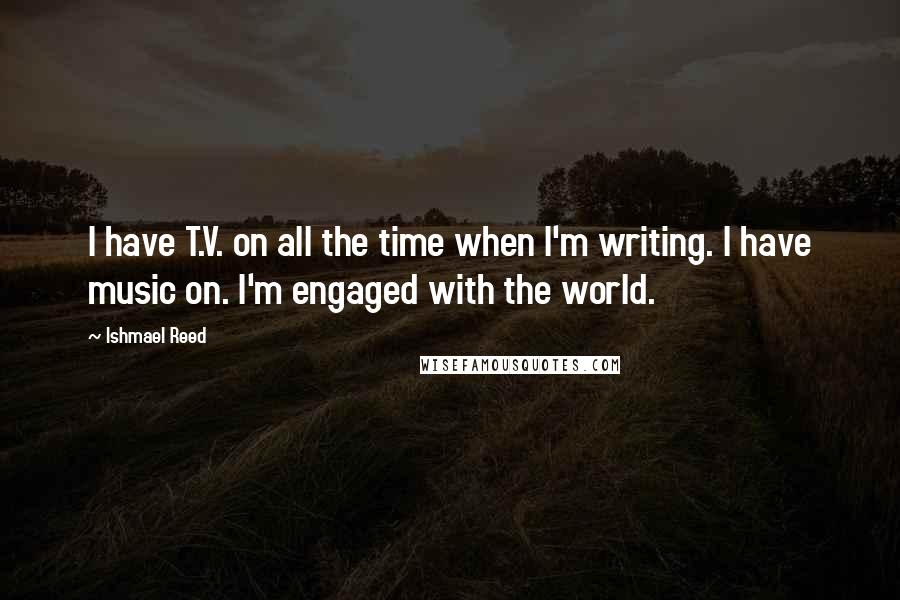 Ishmael Reed quotes: I have T.V. on all the time when I'm writing. I have music on. I'm engaged with the world.