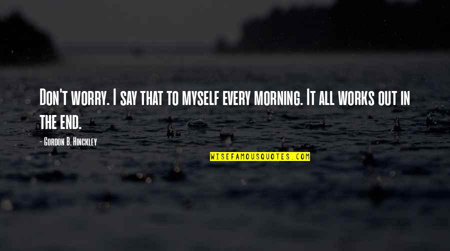 It All Works Out In The End Quotes By Gordon B. Hinckley: Don't worry. I say that to myself every