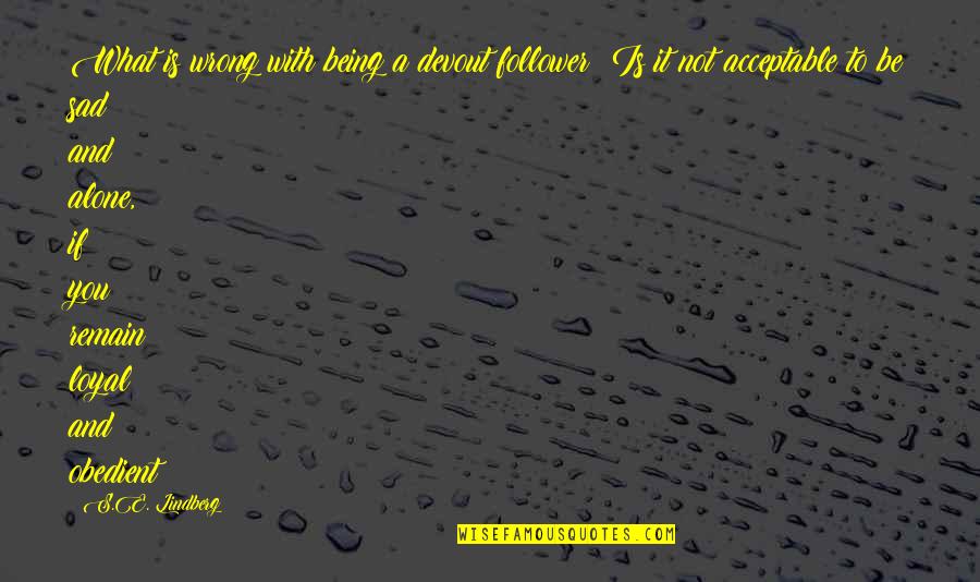 It Being Okay To Be Alone Quotes By S.E. Lindberg: What is wrong with being a devout follower?