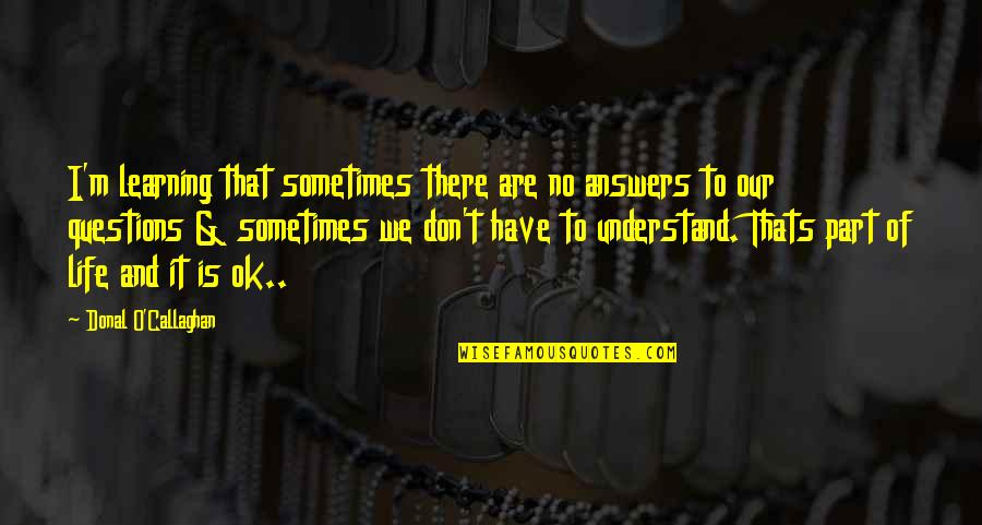 It Is Ok Quotes By Donal O'Callaghan: I'm learning that sometimes there are no answers