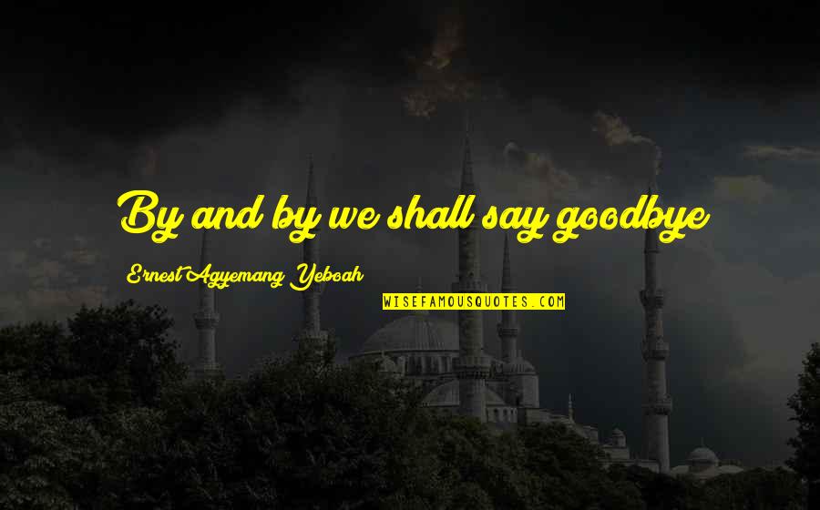 It Is Time To Say Goodbye Quotes By Ernest Agyemang Yeboah: By and by we shall say goodbye