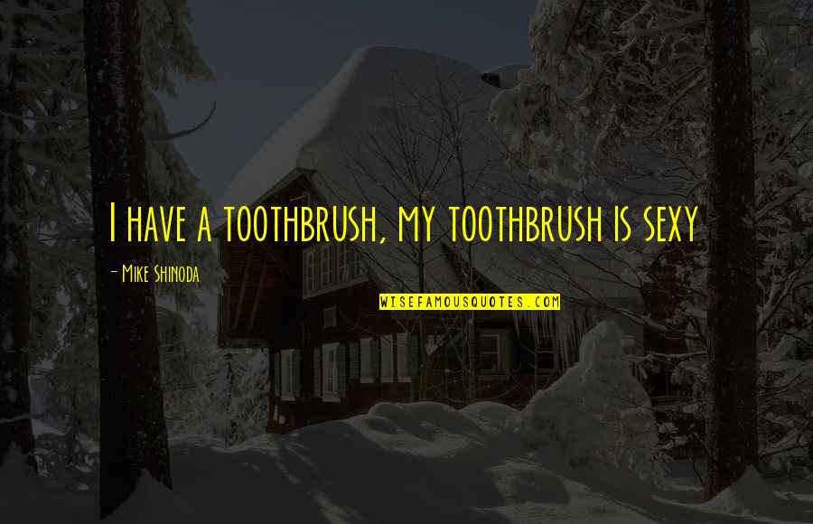 Itaipu Quotes By Mike Shinoda: I have a toothbrush, my toothbrush is sexy