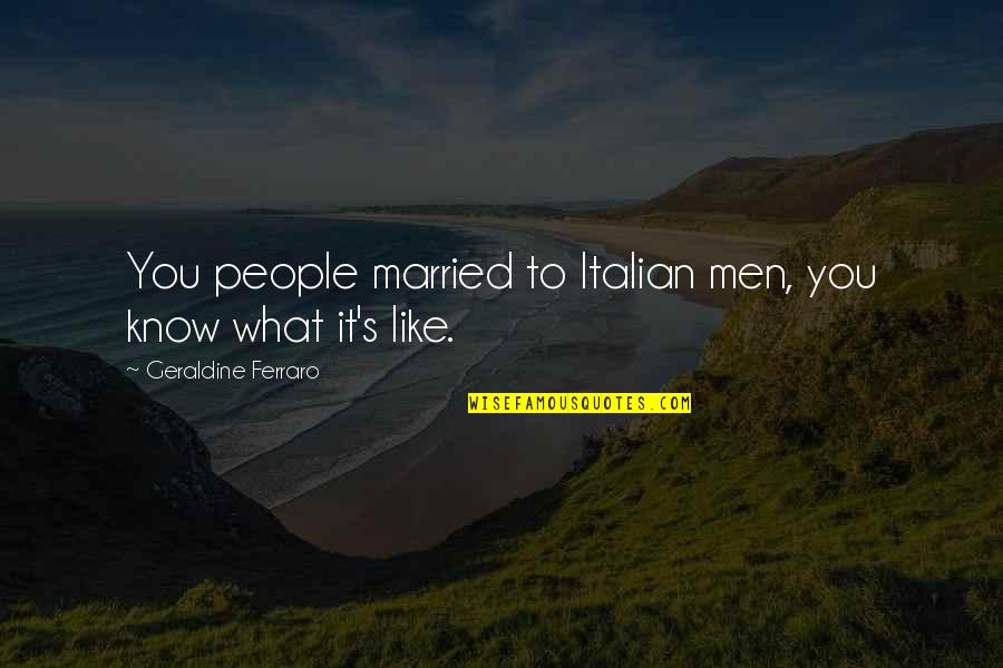 Italian Men Quotes By Geraldine Ferraro: You people married to Italian men, you know