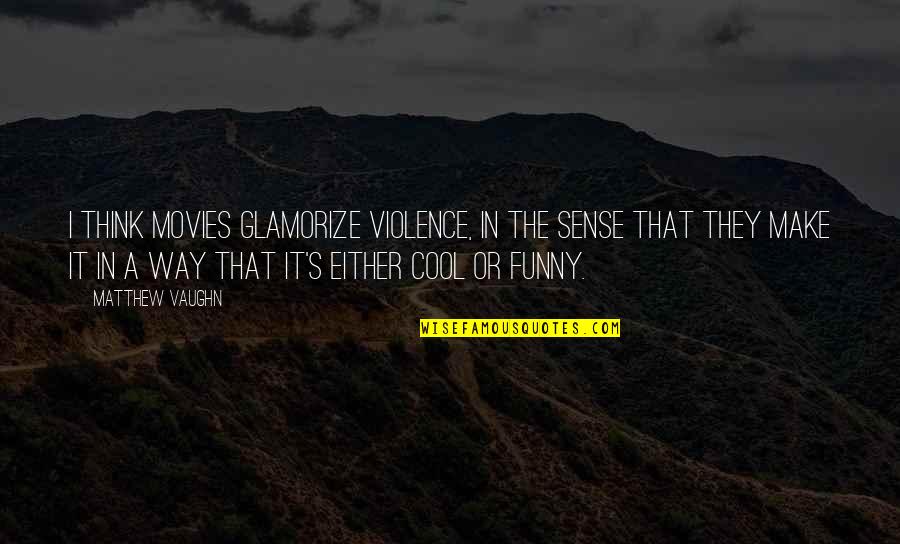 It's Either Quotes By Matthew Vaughn: I think movies glamorize violence, in the sense