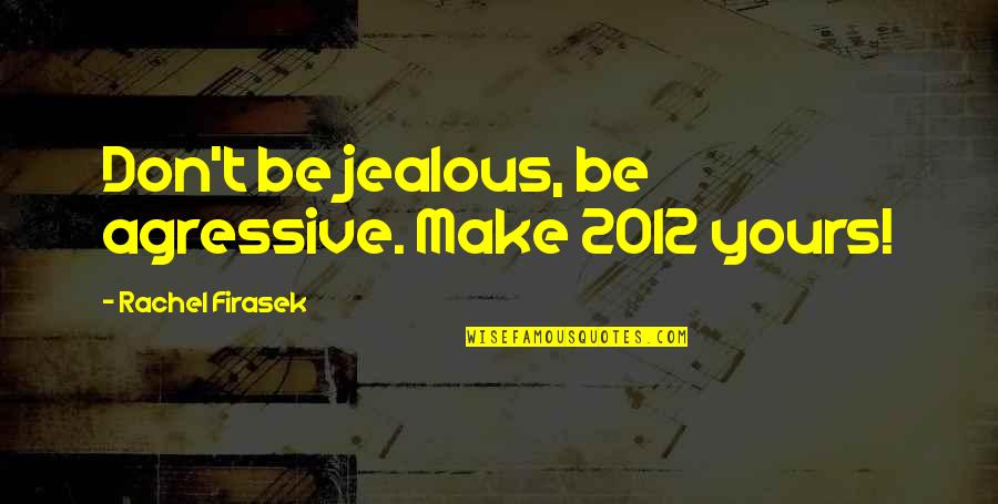 It's Not That I'm Jealous Quotes By Rachel Firasek: Don't be jealous, be agressive. Make 2012 yours!