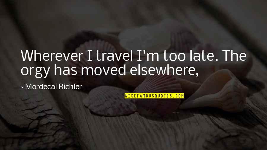 Its Not Too Late Quotes By Mordecai Richler: Wherever I travel I'm too late. The orgy