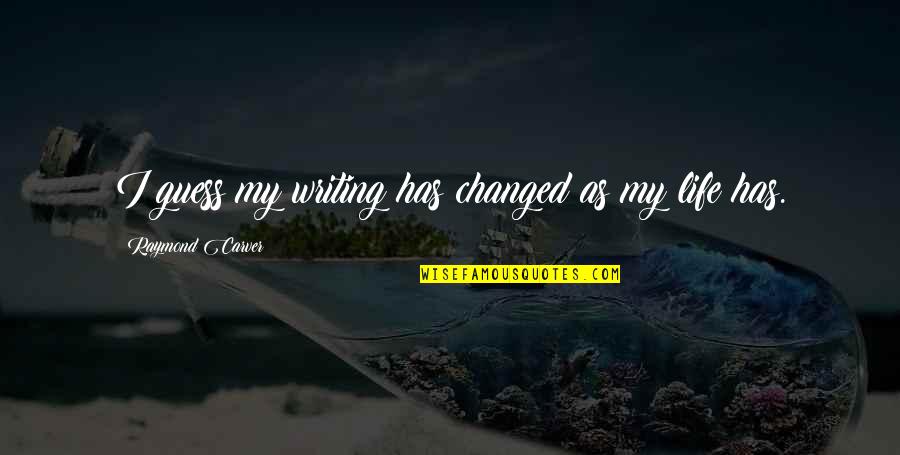 I've Changed My Life Quotes By Raymond Carver: I guess my writing has changed as my