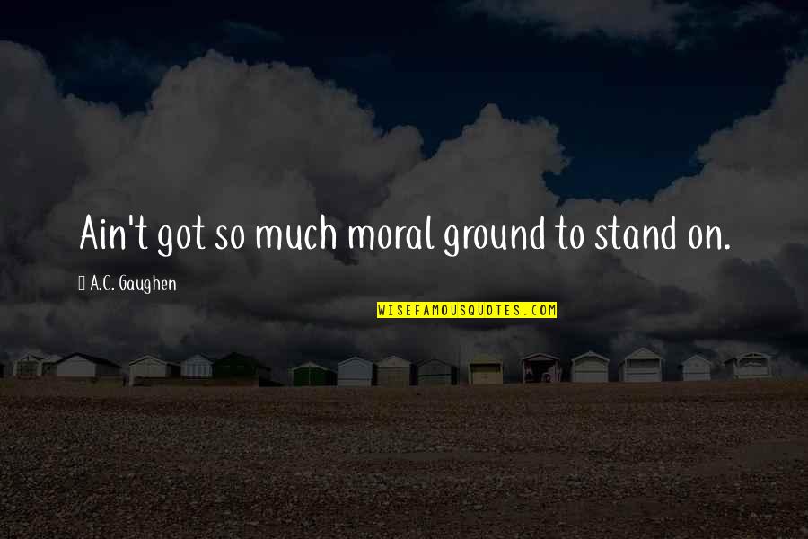 Ivkovic Trikotaza Quotes By A.C. Gaughen: Ain't got so much moral ground to stand