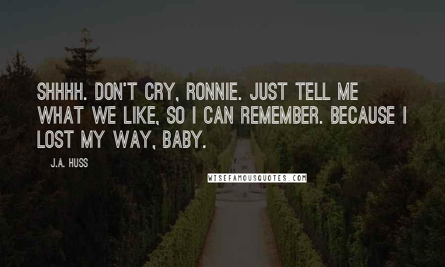 J.A. Huss quotes: Shhhh. Don't cry, Ronnie. Just tell me what we like, so I can remember. Because I lost my way, baby.