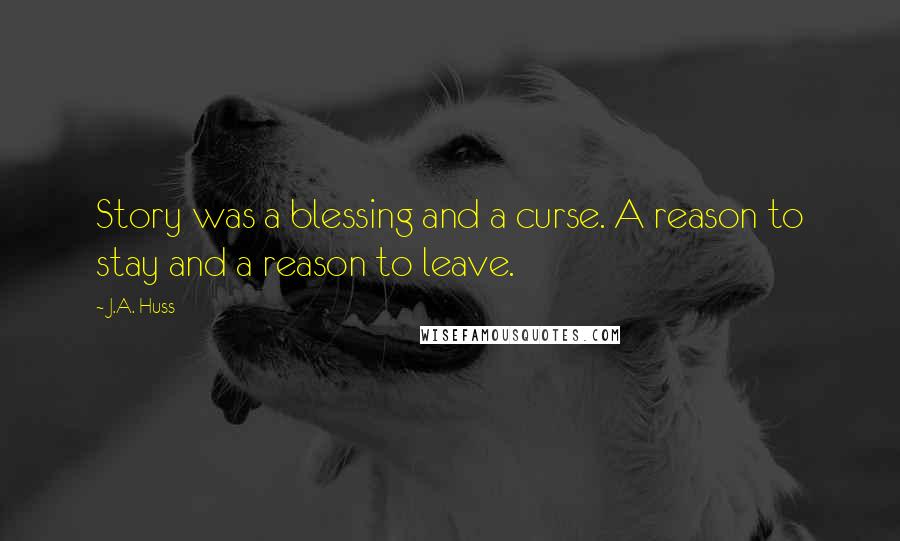 J.A. Huss quotes: Story was a blessing and a curse. A reason to stay and a reason to leave.