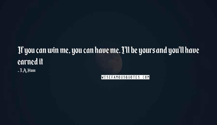 J.A. Huss quotes: If you can win me, you can have me. I'll be yours and you'll have earned it