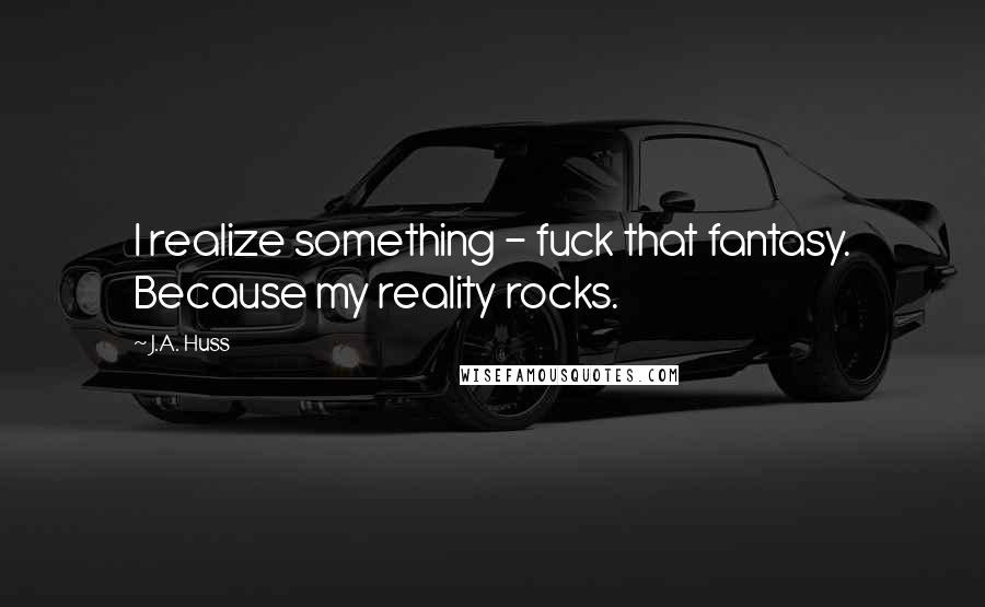 J.A. Huss quotes: I realize something - fuck that fantasy. Because my reality rocks.