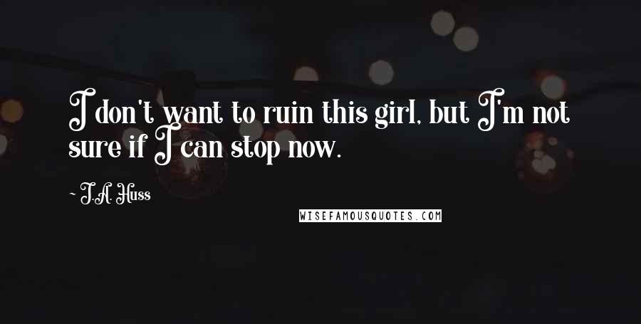 J.A. Huss quotes: I don't want to ruin this girl, but I'm not sure if I can stop now.