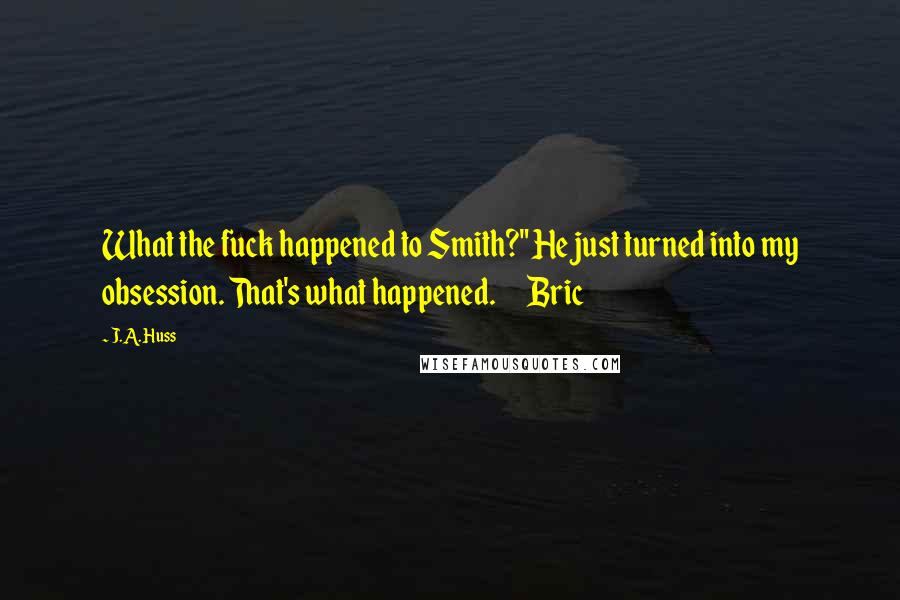 J.A. Huss quotes: What the fuck happened to Smith?" He just turned into my obsession. That's what happened. Bric