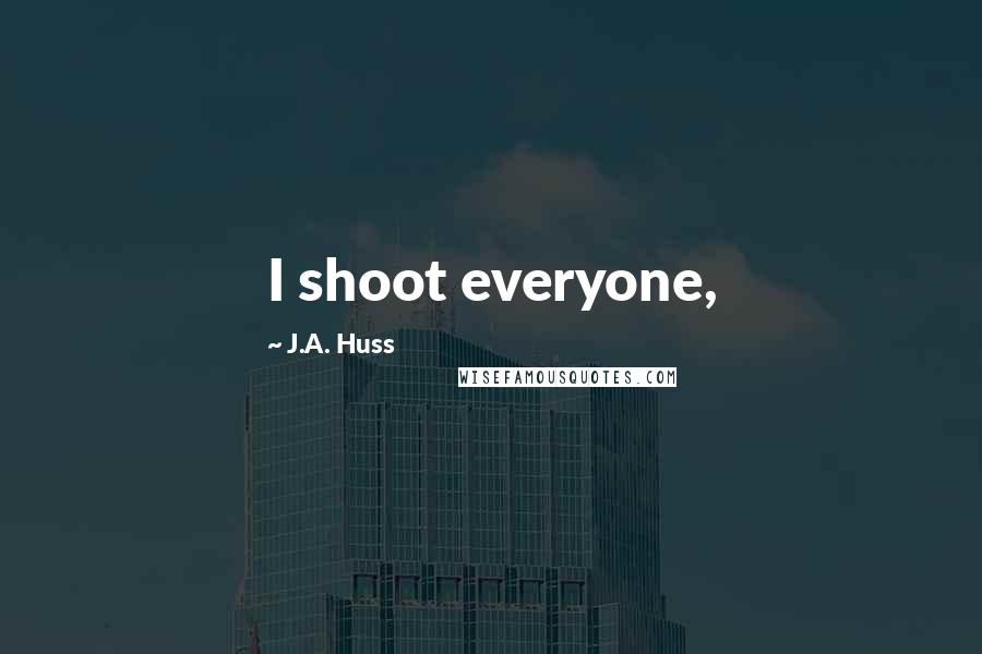 J.A. Huss quotes: I shoot everyone,