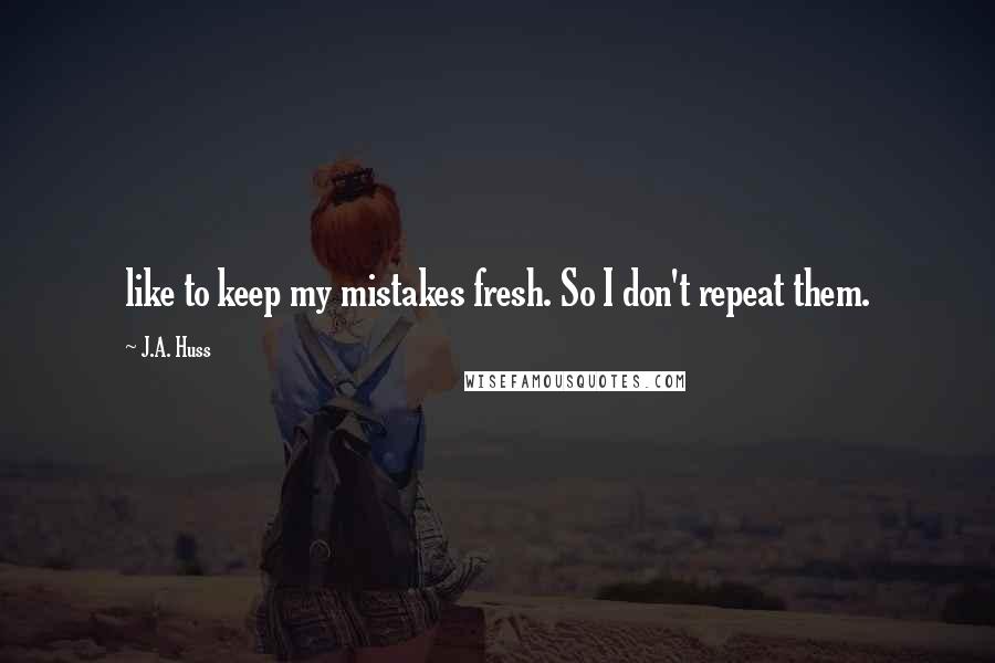 J.A. Huss quotes: like to keep my mistakes fresh. So I don't repeat them.