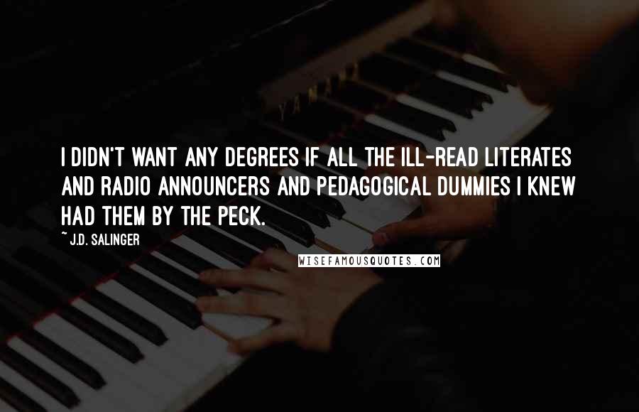 J.D. Salinger quotes: I didn't want any degrees if all the ill-read literates and radio announcers and pedagogical dummies I knew had them by the peck.