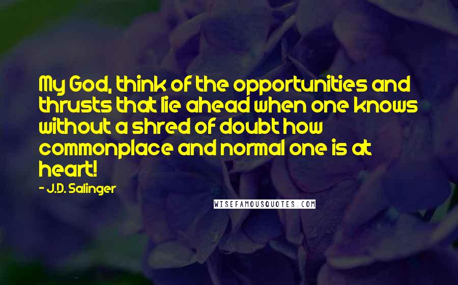 J.D. Salinger quotes: My God, think of the opportunities and thrusts that lie ahead when one knows without a shred of doubt how commonplace and normal one is at heart!