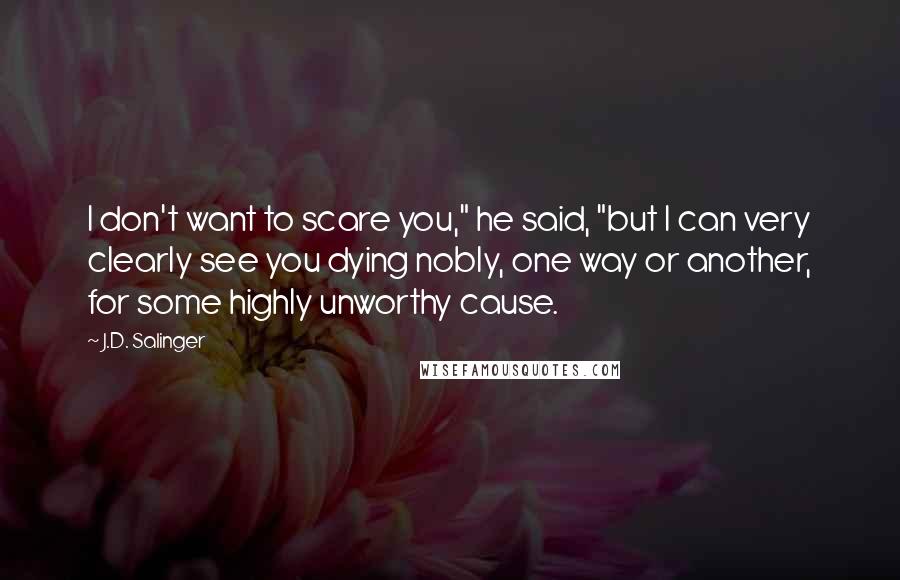 J.D. Salinger quotes: I don't want to scare you," he said, "but I can very clearly see you dying nobly, one way or another, for some highly unworthy cause.