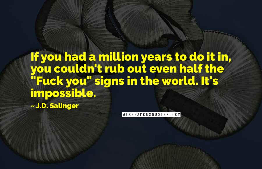 J.D. Salinger quotes: If you had a million years to do it in, you couldn't rub out even half the "Fuck you" signs in the world. It's impossible.