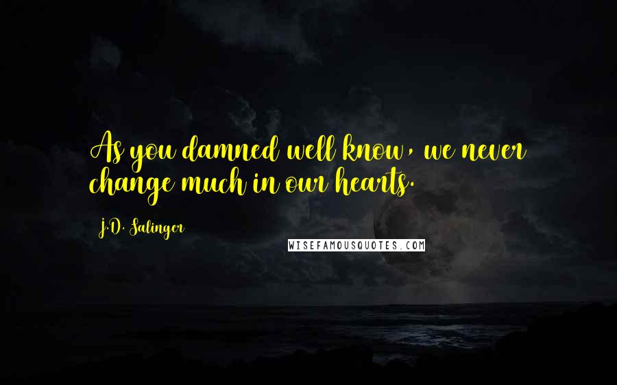 J.D. Salinger quotes: As you damned well know, we never change much in our hearts.