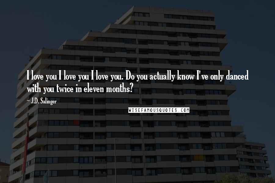 J.D. Salinger quotes: I love you I love you I love you. Do you actually know I've only danced with you twice in eleven months?