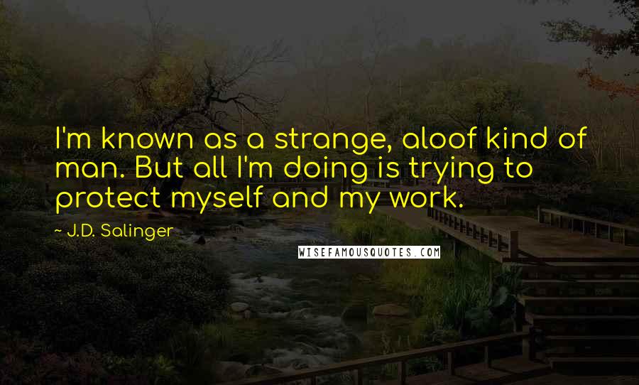 J.D. Salinger quotes: I'm known as a strange, aloof kind of man. But all I'm doing is trying to protect myself and my work.