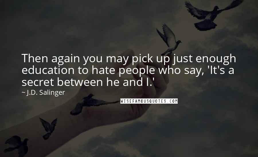 J.D. Salinger quotes: Then again you may pick up just enough education to hate people who say, 'It's a secret between he and I.'